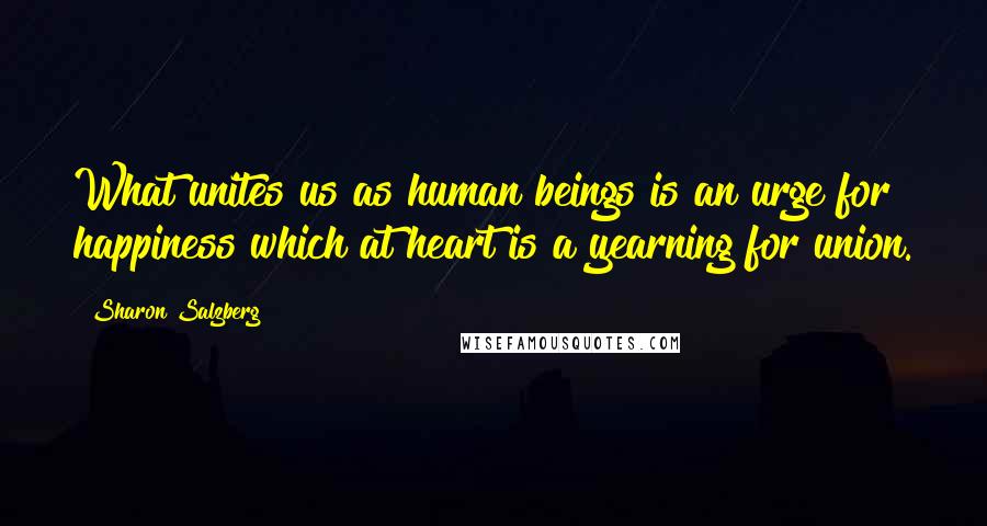 Sharon Salzberg Quotes: What unites us as human beings is an urge for happiness which at heart is a yearning for union.