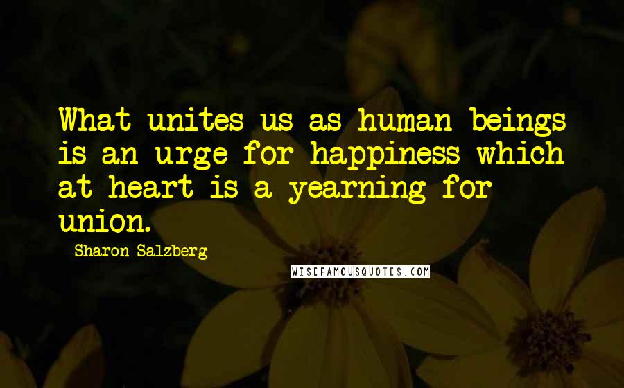 Sharon Salzberg Quotes: What unites us as human beings is an urge for happiness which at heart is a yearning for union.