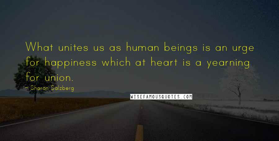 Sharon Salzberg Quotes: What unites us as human beings is an urge for happiness which at heart is a yearning for union.