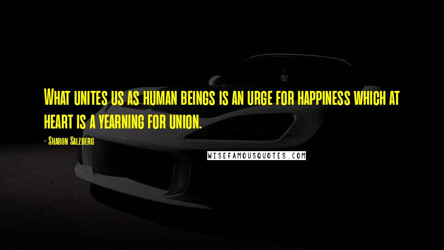 Sharon Salzberg Quotes: What unites us as human beings is an urge for happiness which at heart is a yearning for union.