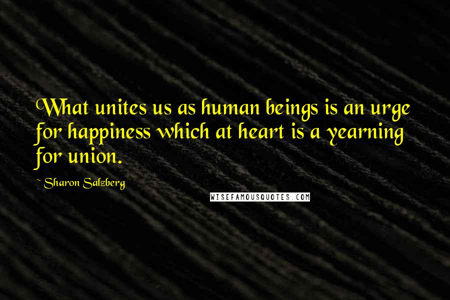Sharon Salzberg Quotes: What unites us as human beings is an urge for happiness which at heart is a yearning for union.