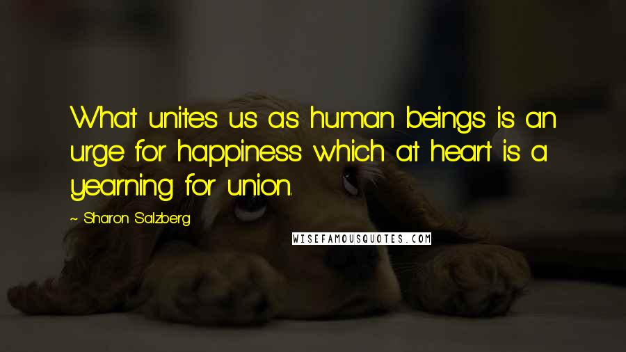 Sharon Salzberg Quotes: What unites us as human beings is an urge for happiness which at heart is a yearning for union.