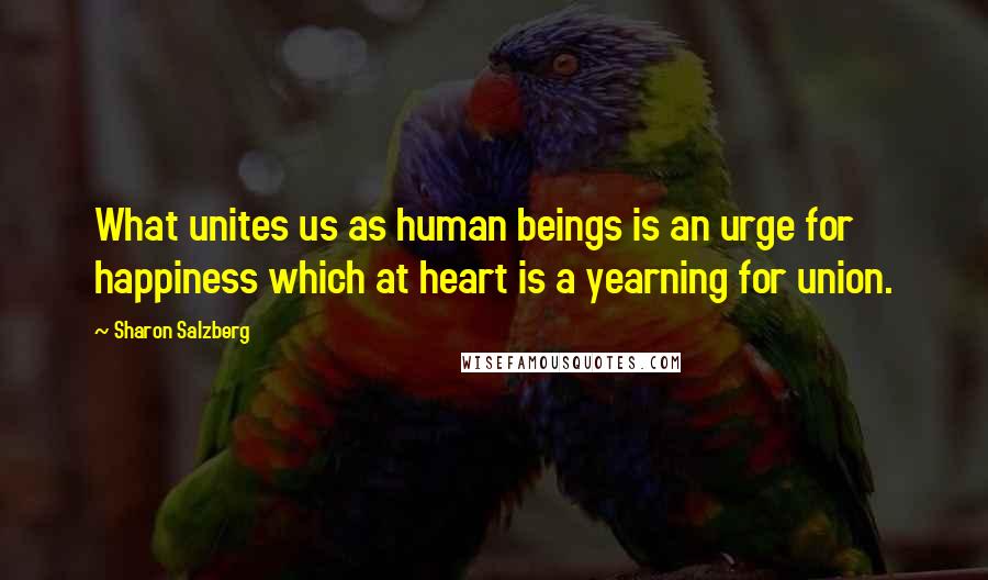 Sharon Salzberg Quotes: What unites us as human beings is an urge for happiness which at heart is a yearning for union.