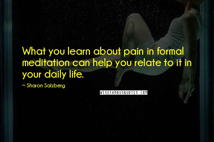 Sharon Salzberg Quotes: What you learn about pain in formal meditation can help you relate to it in your daily life.