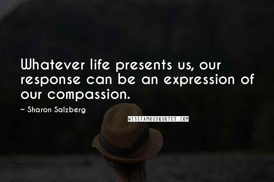 Sharon Salzberg Quotes: Whatever life presents us, our response can be an expression of our compassion.