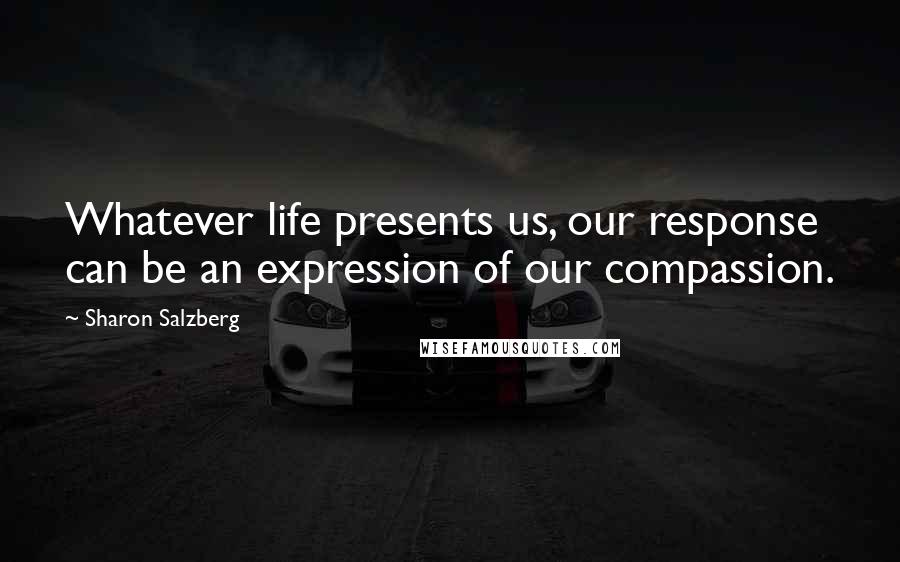 Sharon Salzberg Quotes: Whatever life presents us, our response can be an expression of our compassion.