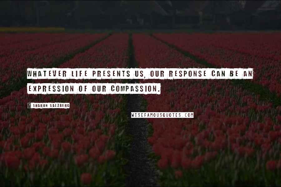 Sharon Salzberg Quotes: Whatever life presents us, our response can be an expression of our compassion.