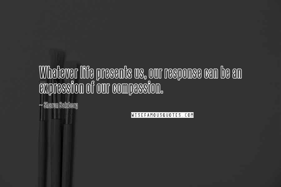 Sharon Salzberg Quotes: Whatever life presents us, our response can be an expression of our compassion.