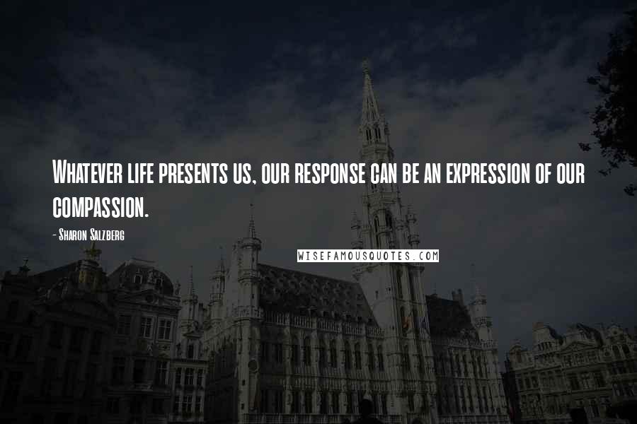 Sharon Salzberg Quotes: Whatever life presents us, our response can be an expression of our compassion.