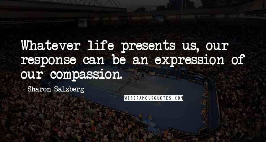 Sharon Salzberg Quotes: Whatever life presents us, our response can be an expression of our compassion.