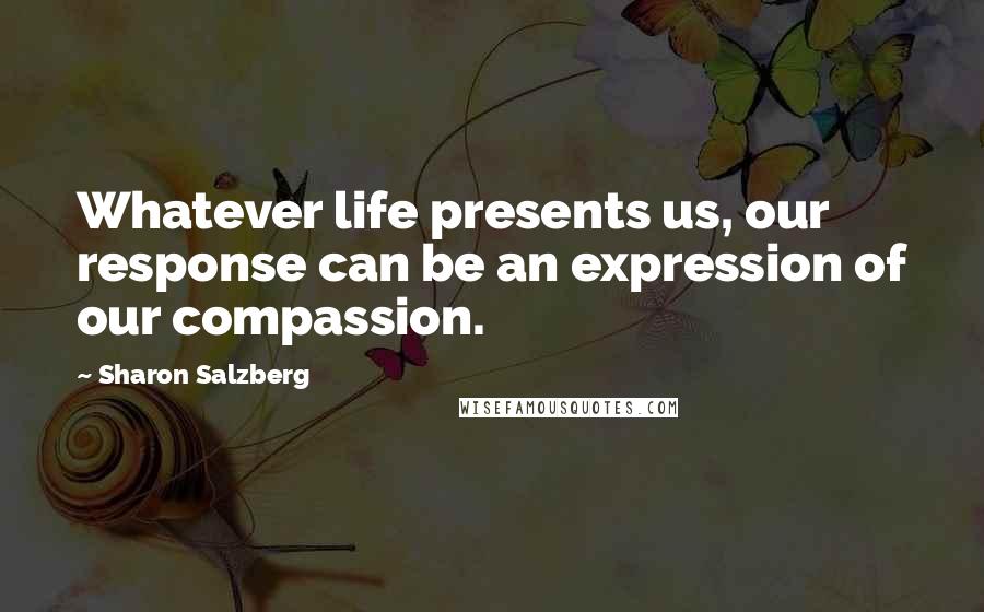 Sharon Salzberg Quotes: Whatever life presents us, our response can be an expression of our compassion.