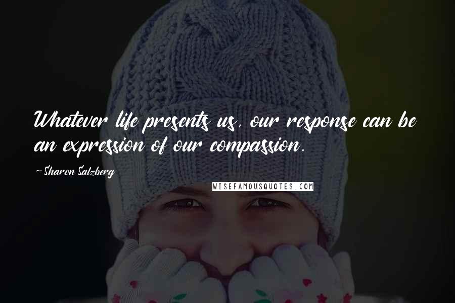 Sharon Salzberg Quotes: Whatever life presents us, our response can be an expression of our compassion.