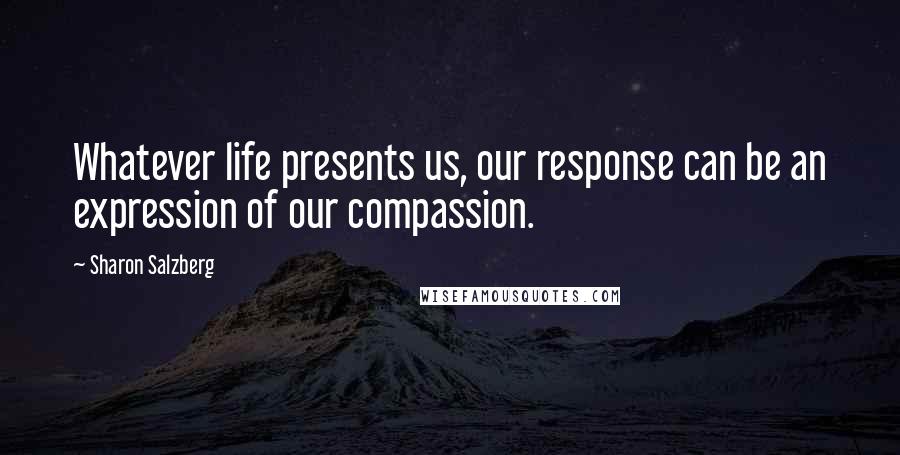 Sharon Salzberg Quotes: Whatever life presents us, our response can be an expression of our compassion.