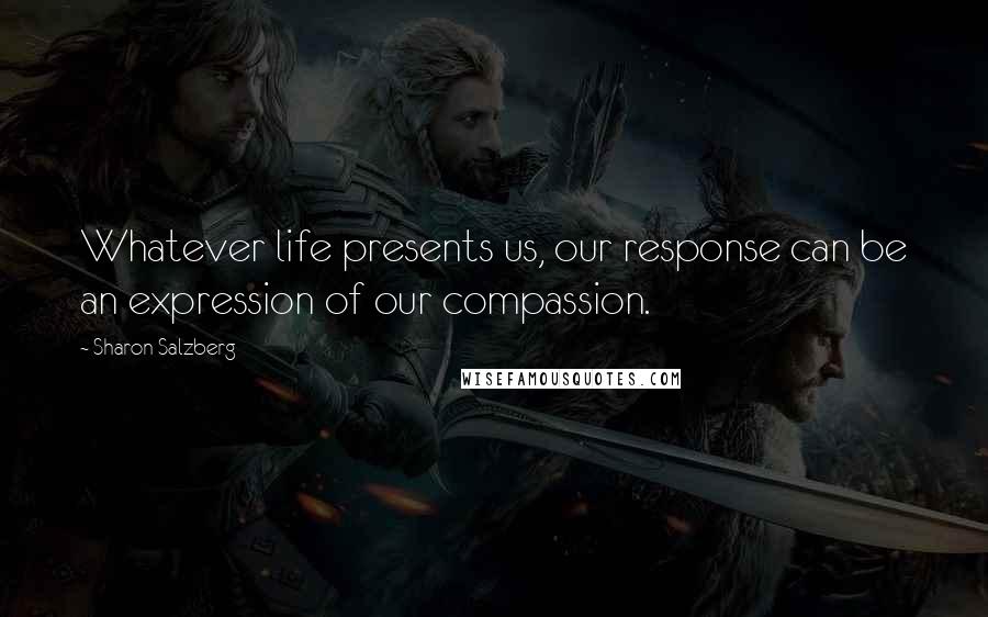 Sharon Salzberg Quotes: Whatever life presents us, our response can be an expression of our compassion.