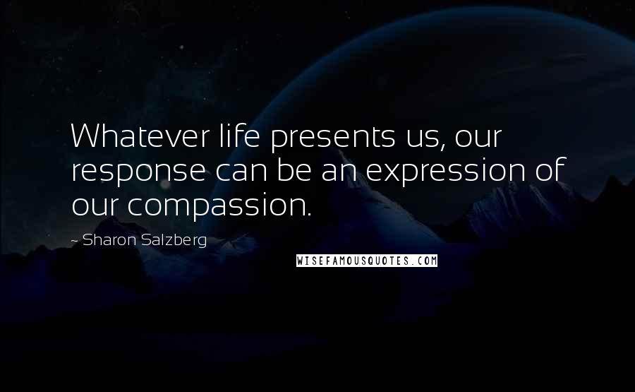 Sharon Salzberg Quotes: Whatever life presents us, our response can be an expression of our compassion.