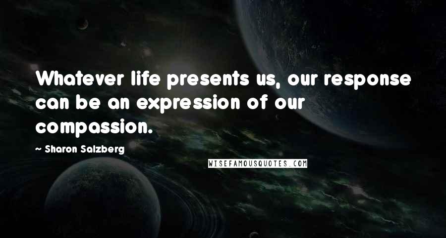 Sharon Salzberg Quotes: Whatever life presents us, our response can be an expression of our compassion.