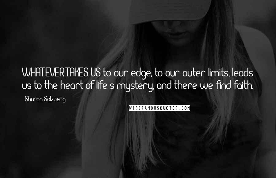 Sharon Salzberg Quotes: WHATEVER TAKES US to our edge, to our outer limits, leads us to the heart of life's mystery, and there we find faith.