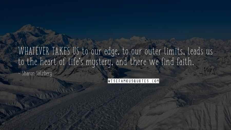 Sharon Salzberg Quotes: WHATEVER TAKES US to our edge, to our outer limits, leads us to the heart of life's mystery, and there we find faith.