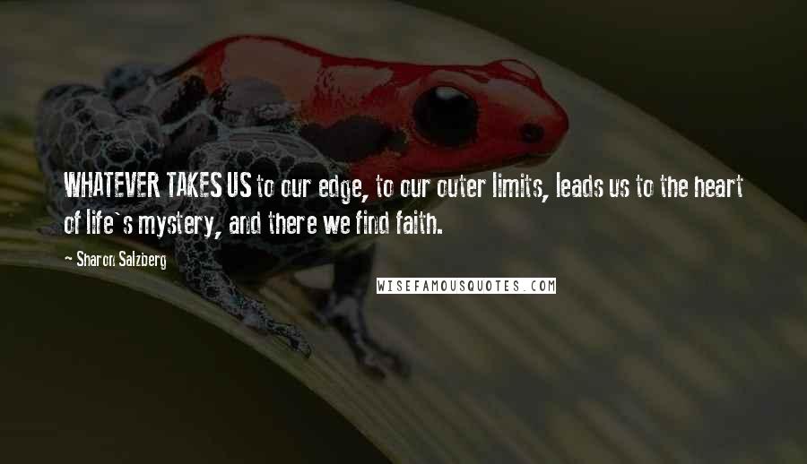 Sharon Salzberg Quotes: WHATEVER TAKES US to our edge, to our outer limits, leads us to the heart of life's mystery, and there we find faith.