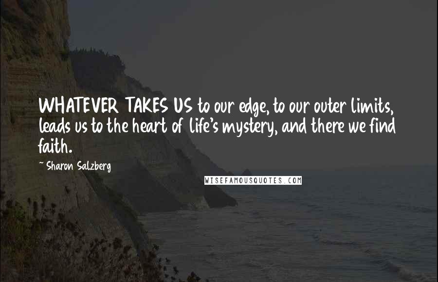 Sharon Salzberg Quotes: WHATEVER TAKES US to our edge, to our outer limits, leads us to the heart of life's mystery, and there we find faith.