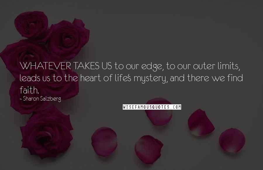 Sharon Salzberg Quotes: WHATEVER TAKES US to our edge, to our outer limits, leads us to the heart of life's mystery, and there we find faith.