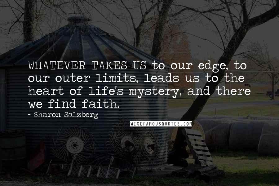 Sharon Salzberg Quotes: WHATEVER TAKES US to our edge, to our outer limits, leads us to the heart of life's mystery, and there we find faith.