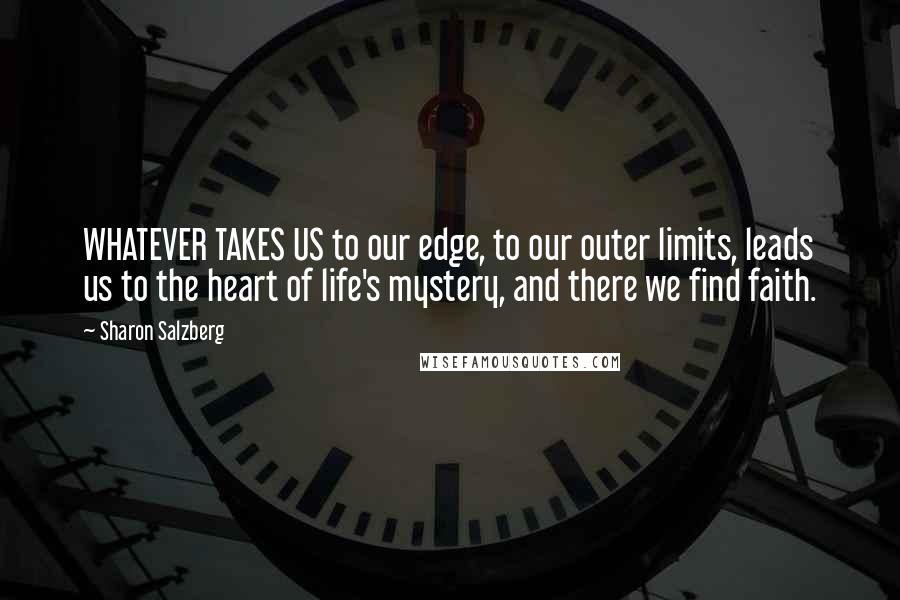 Sharon Salzberg Quotes: WHATEVER TAKES US to our edge, to our outer limits, leads us to the heart of life's mystery, and there we find faith.