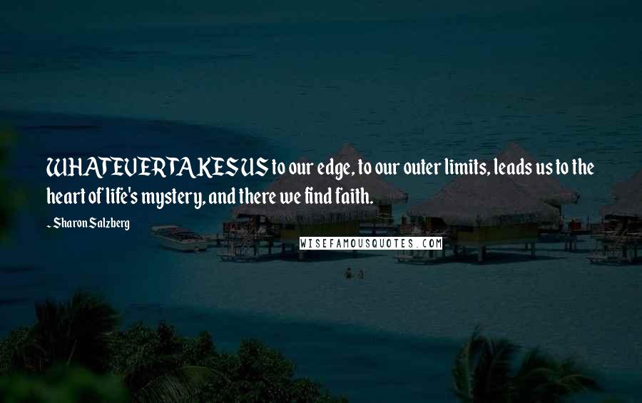 Sharon Salzberg Quotes: WHATEVER TAKES US to our edge, to our outer limits, leads us to the heart of life's mystery, and there we find faith.