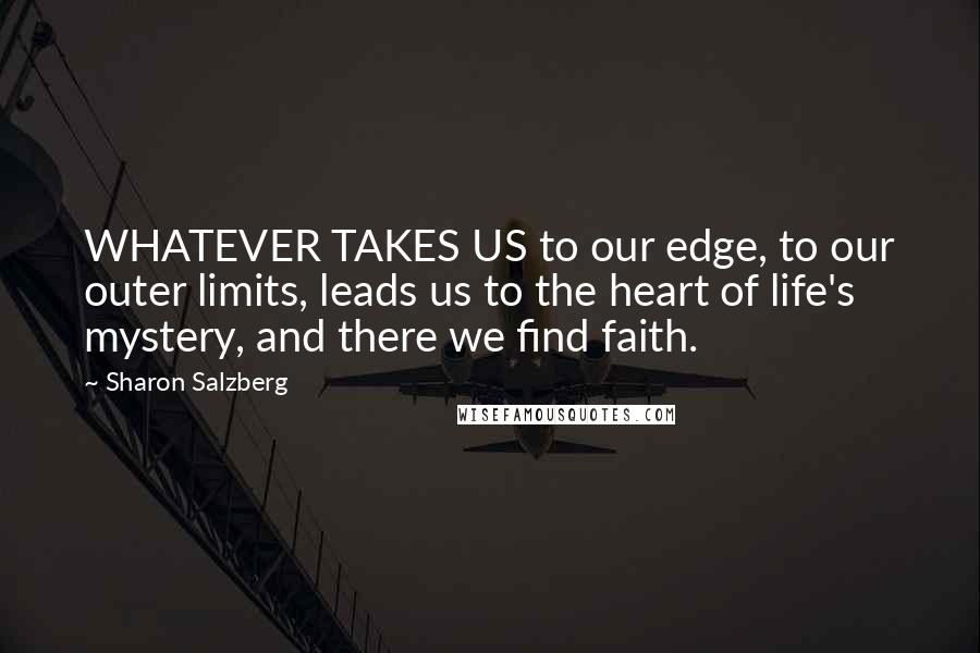 Sharon Salzberg Quotes: WHATEVER TAKES US to our edge, to our outer limits, leads us to the heart of life's mystery, and there we find faith.