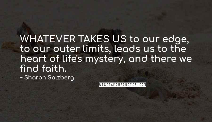 Sharon Salzberg Quotes: WHATEVER TAKES US to our edge, to our outer limits, leads us to the heart of life's mystery, and there we find faith.