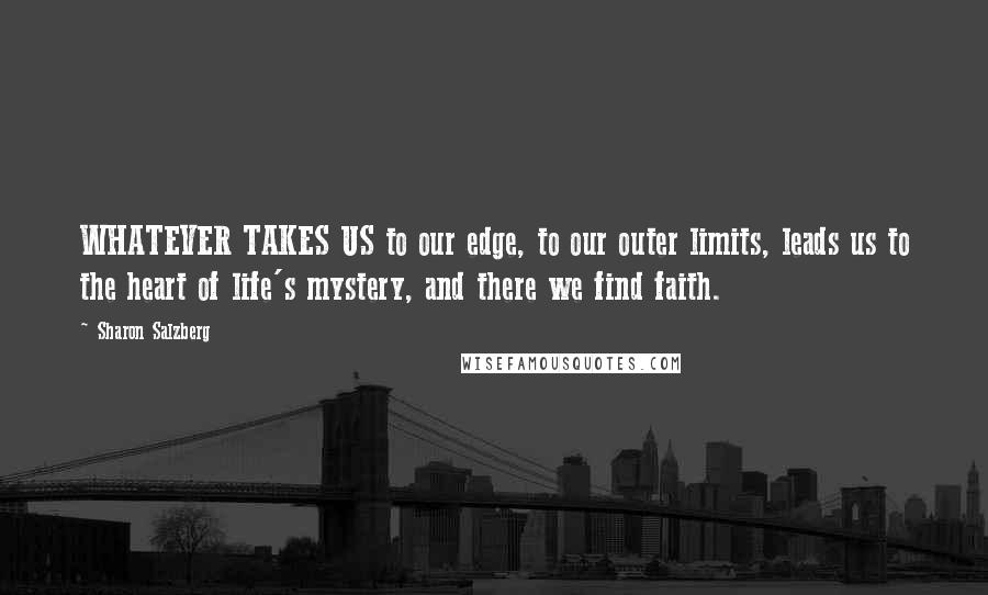 Sharon Salzberg Quotes: WHATEVER TAKES US to our edge, to our outer limits, leads us to the heart of life's mystery, and there we find faith.