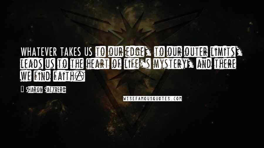 Sharon Salzberg Quotes: WHATEVER TAKES US to our edge, to our outer limits, leads us to the heart of life's mystery, and there we find faith.