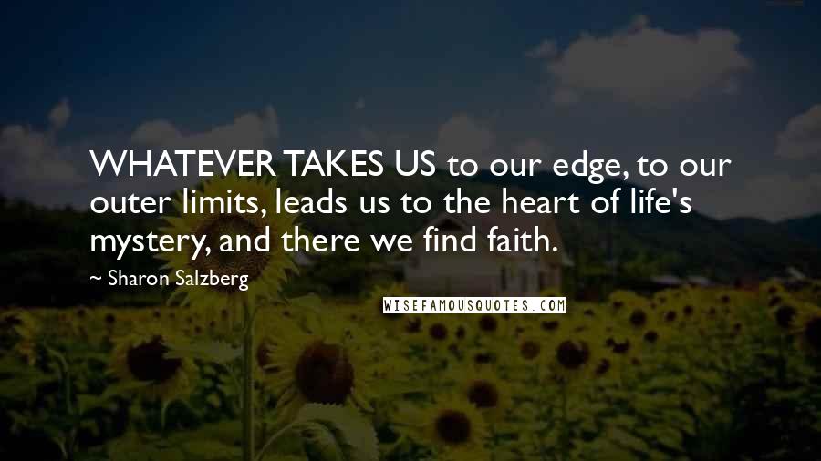 Sharon Salzberg Quotes: WHATEVER TAKES US to our edge, to our outer limits, leads us to the heart of life's mystery, and there we find faith.