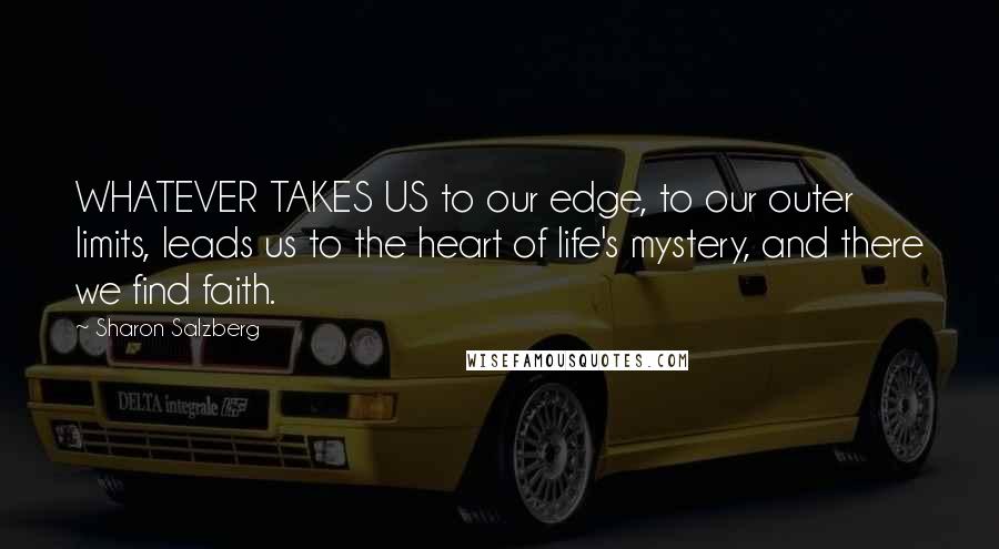 Sharon Salzberg Quotes: WHATEVER TAKES US to our edge, to our outer limits, leads us to the heart of life's mystery, and there we find faith.