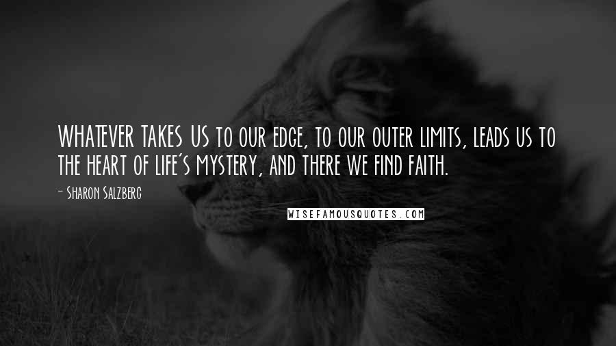 Sharon Salzberg Quotes: WHATEVER TAKES US to our edge, to our outer limits, leads us to the heart of life's mystery, and there we find faith.