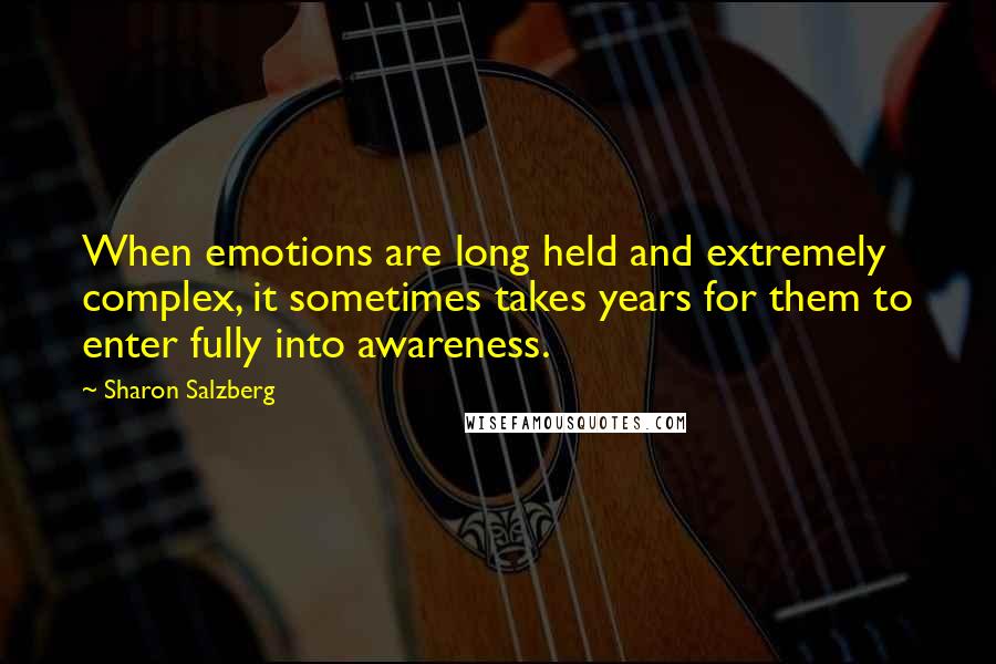 Sharon Salzberg Quotes: When emotions are long held and extremely complex, it sometimes takes years for them to enter fully into awareness.