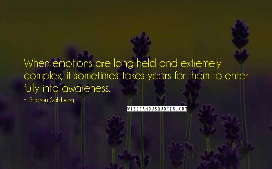 Sharon Salzberg Quotes: When emotions are long held and extremely complex, it sometimes takes years for them to enter fully into awareness.