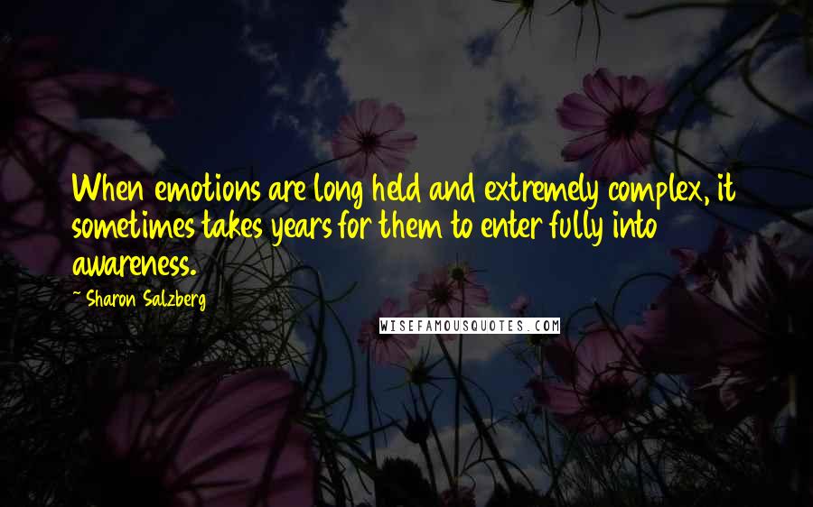 Sharon Salzberg Quotes: When emotions are long held and extremely complex, it sometimes takes years for them to enter fully into awareness.