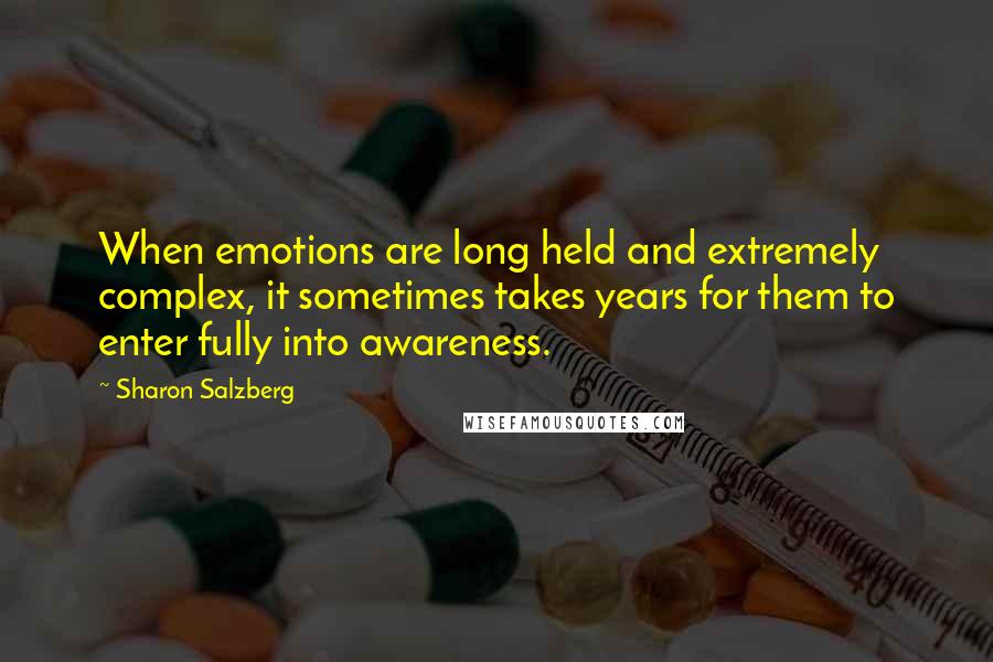 Sharon Salzberg Quotes: When emotions are long held and extremely complex, it sometimes takes years for them to enter fully into awareness.