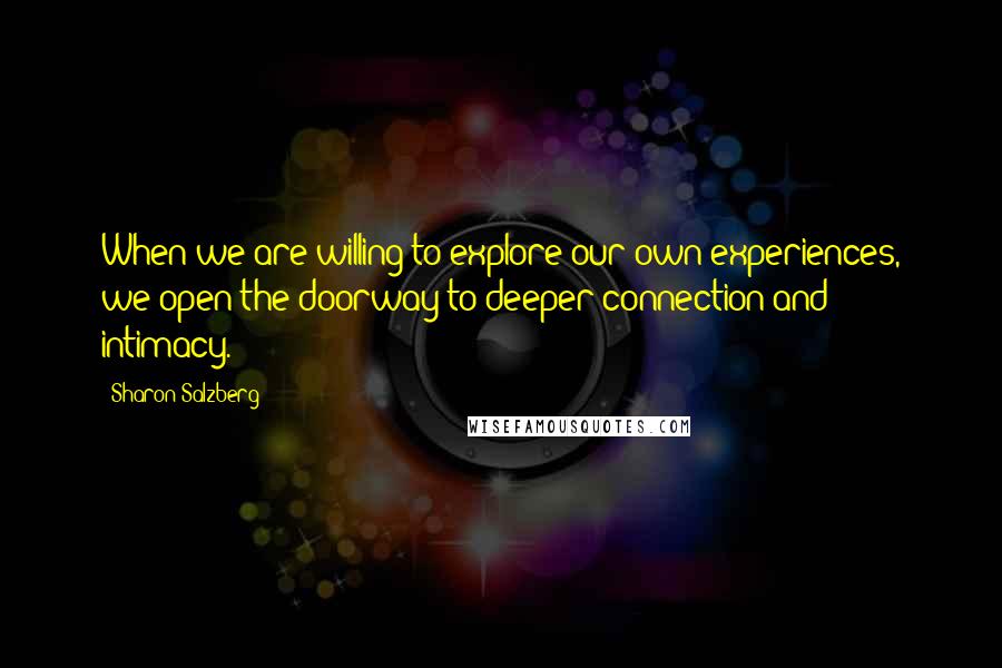 Sharon Salzberg Quotes: When we are willing to explore our own experiences, we open the doorway to deeper connection and intimacy.