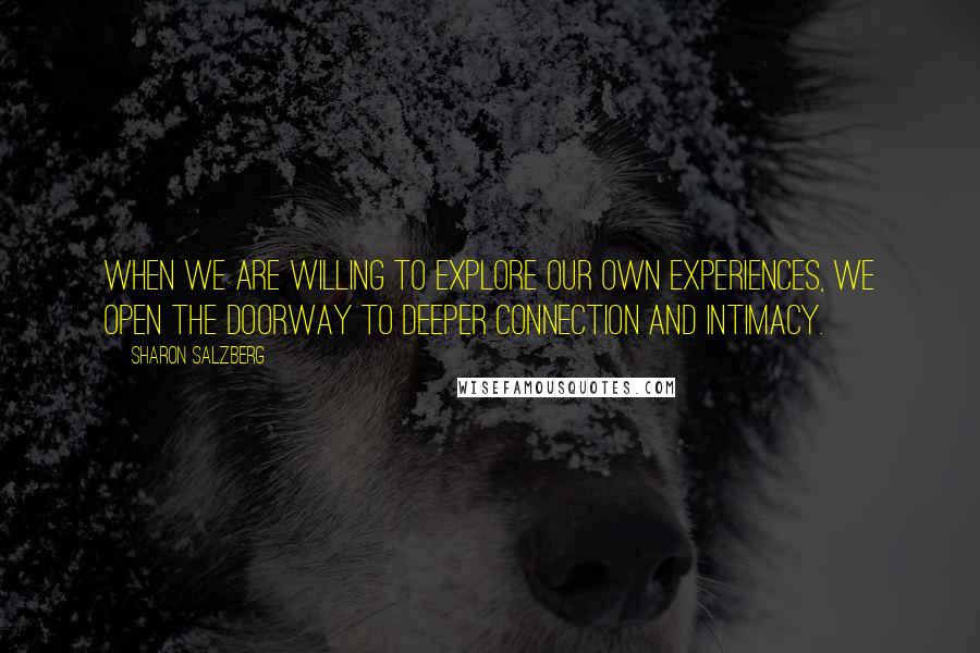 Sharon Salzberg Quotes: When we are willing to explore our own experiences, we open the doorway to deeper connection and intimacy.