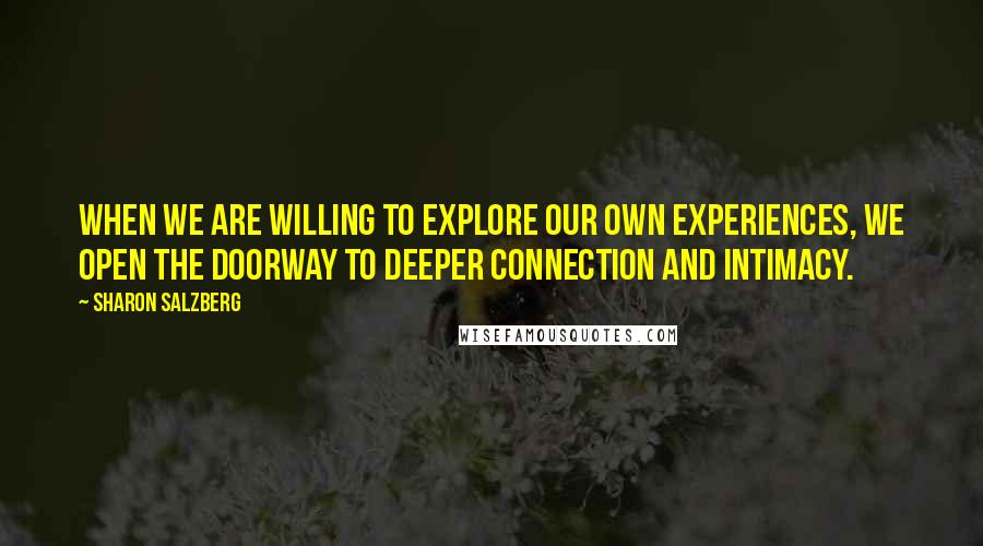Sharon Salzberg Quotes: When we are willing to explore our own experiences, we open the doorway to deeper connection and intimacy.