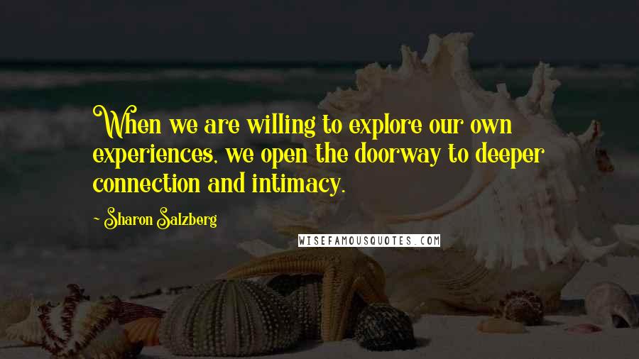 Sharon Salzberg Quotes: When we are willing to explore our own experiences, we open the doorway to deeper connection and intimacy.