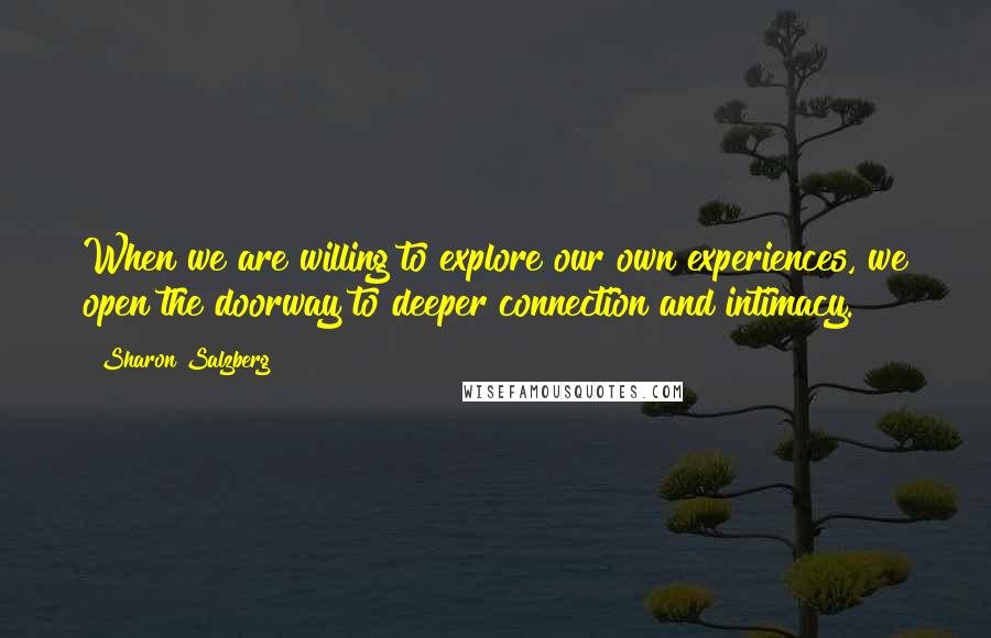 Sharon Salzberg Quotes: When we are willing to explore our own experiences, we open the doorway to deeper connection and intimacy.