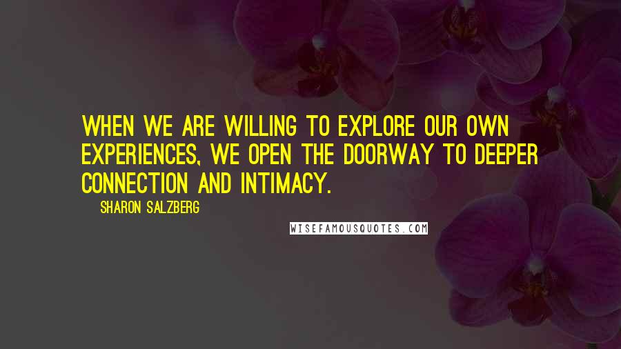 Sharon Salzberg Quotes: When we are willing to explore our own experiences, we open the doorway to deeper connection and intimacy.