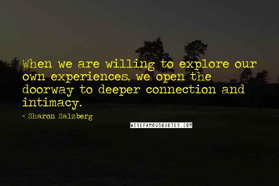 Sharon Salzberg Quotes: When we are willing to explore our own experiences, we open the doorway to deeper connection and intimacy.