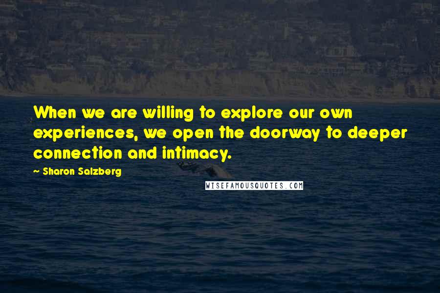 Sharon Salzberg Quotes: When we are willing to explore our own experiences, we open the doorway to deeper connection and intimacy.