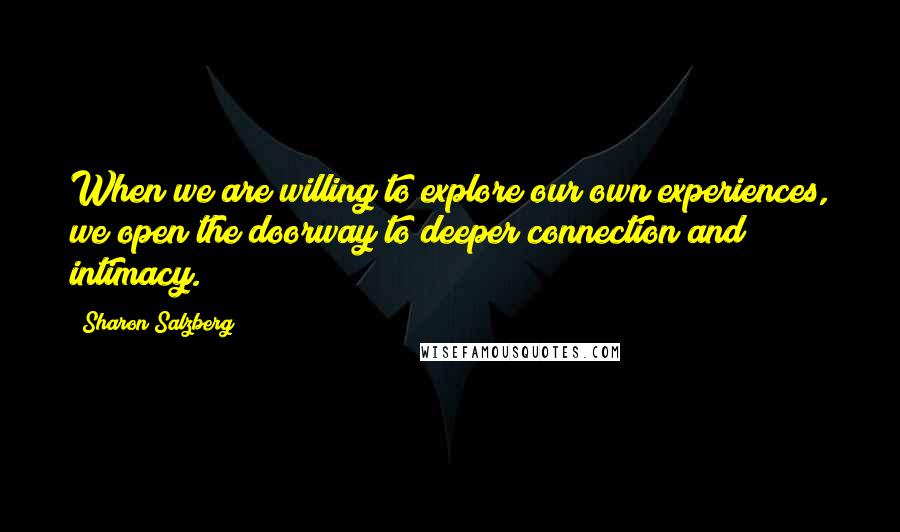 Sharon Salzberg Quotes: When we are willing to explore our own experiences, we open the doorway to deeper connection and intimacy.