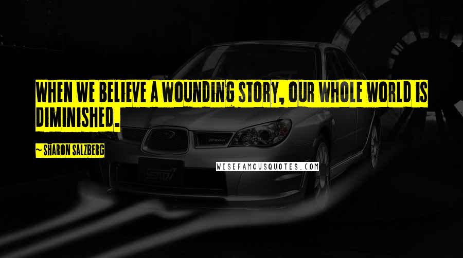 Sharon Salzberg Quotes: When we believe a wounding story, our whole world is diminished.