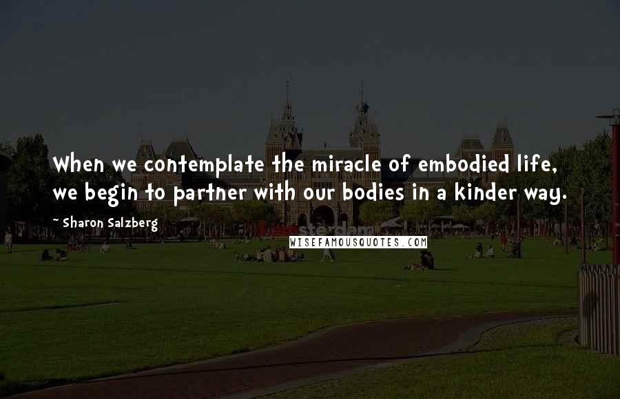 Sharon Salzberg Quotes: When we contemplate the miracle of embodied life, we begin to partner with our bodies in a kinder way.